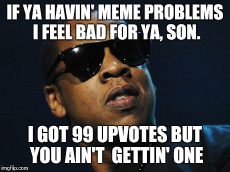 Jay Z Meme | IF YA HAVIN' MEME PROBLEMS I FEEL BAD FOR YA, SON. I GOT 99 UPVOTES BUT YOU AIN'T  GETTIN' ONE | image tagged in jay z meme | made w/ Imgflip meme maker
