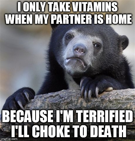 Confession Bear | I ONLY TAKE VITAMINS WHEN MY PARTNER IS HOME BECAUSE I'M TERRIFIED I'LL CHOKE TO DEATH | image tagged in memes,confession bear,AdviceAnimals | made w/ Imgflip meme maker