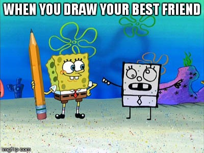 when you draw your best friend | WHEN YOU DRAW YOUR BEST FRIEND | image tagged in spongebob,funny,memes,funny memes,comedy,too funny | made w/ Imgflip meme maker