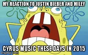 my reaction to justin bieber and miley cyrus music | MY REACTION TO JUSTIN BIEBER AND MILEY CYRUS MUSIC THESE DAYS IN 2015 | image tagged in spongebob,comedy,music,memes,funny memes,funny | made w/ Imgflip meme maker
