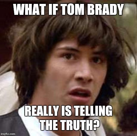Conspiracy Keanu | WHAT IF TOM BRADY REALLY IS TELLING THE TRUTH? | image tagged in memes,conspiracy keanu | made w/ Imgflip meme maker