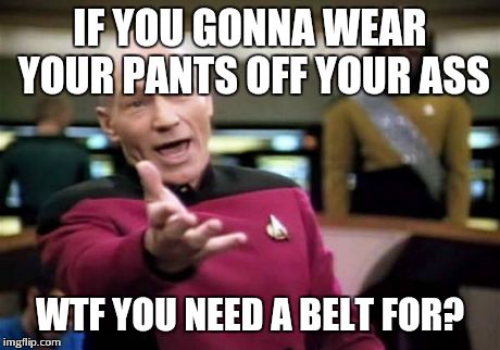 Picard Wtf | IF YOU GONNA WEAR YOUR PANTS OFF YOUR ASS WTF YOU NEED A BELT FOR? | image tagged in memes,picard wtf | made w/ Imgflip meme maker