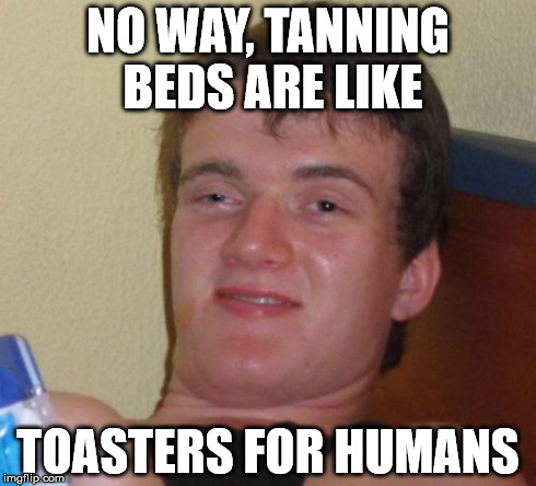 10 Guy Meme | NO WAY, TANNING BEDS ARE LIKE TOASTERS FOR HUMANS | image tagged in memes,10 guy | made w/ Imgflip meme maker
