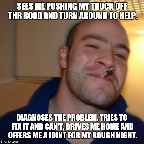 Good Guy Greg | SEES ME PUSHING MY TRUCK OFF THR ROAD AND TURN AROUND TO HELP. DIAGNOSES THE PROBLEM, TRIES TO FIX IT AND CAN'T, DRIVES ME HOME AND OFFERS M | image tagged in memes,good guy greg,AdviceAnimals | made w/ Imgflip meme maker