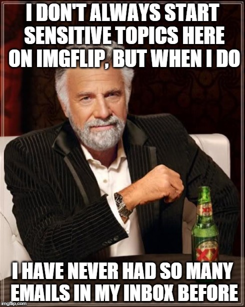 Due to previous posts I've submitted 0_0 | I DON'T ALWAYS START SENSITIVE TOPICS HERE ON IMGFLIP, BUT WHEN I DO I HAVE NEVER HAD SO MANY EMAILS IN MY INBOX BEFORE | image tagged in memes,the most interesting man in the world | made w/ Imgflip meme maker