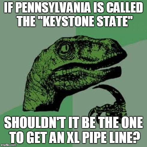 Philosoraptor | IF PENNSYLVANIA IS CALLED THE "KEYSTONE STATE" SHOULDN'T IT BE THE ONE TO GET AN XL PIPE LINE? | image tagged in memes,philosoraptor,keystone xl,sfw | made w/ Imgflip meme maker
