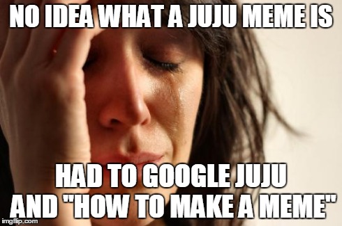 First World Problems Meme | NO IDEA WHAT A JUJU MEME IS HAD TO GOOGLE JUJU AND "HOW TO MAKE A MEME" | image tagged in memes,first world problems | made w/ Imgflip meme maker