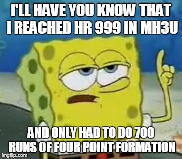 I'll Have You Know Spongebob | I'LL HAVE YOU KNOW THAT I REACHED HR 999 IN MH3U AND ONLY HAD TO DO 700 RUNS OF FOUR POINT FORMATION | image tagged in memes,ill have you know spongebob | made w/ Imgflip meme maker