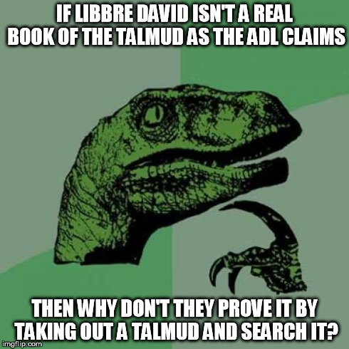 Philosoraptor | IF LIBBRE DAVID ISN'T A REAL BOOK OF THE TALMUD AS THE ADL CLAIMS THEN WHY DON'T THEY PROVE IT BY TAKING OUT A TALMUD AND SEARCH IT? | image tagged in memes,philosoraptor | made w/ Imgflip meme maker