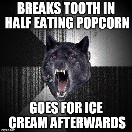 Insanity Wolf | BREAKS TOOTH IN HALF EATING POPCORN GOES FOR ICE CREAM AFTERWARDS | image tagged in memes,insanity wolf,AdviceAnimals | made w/ Imgflip meme maker