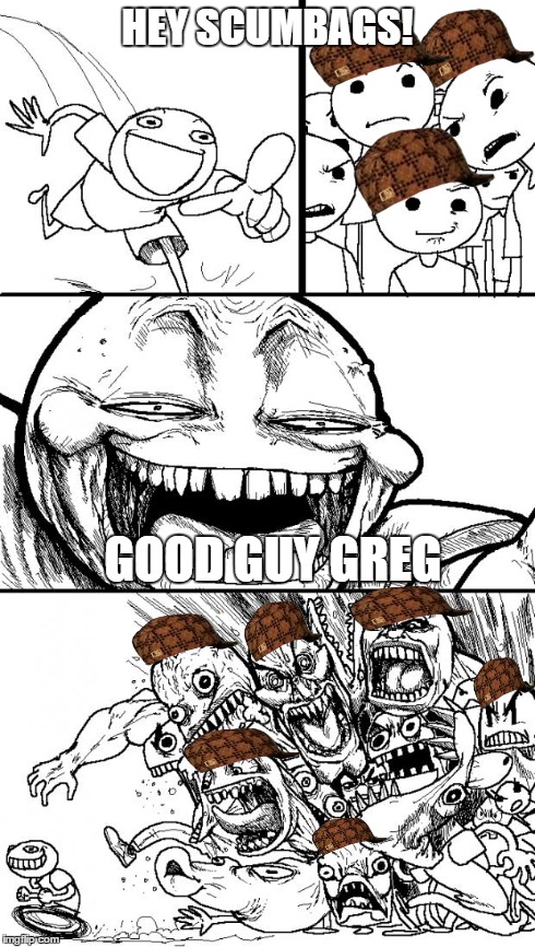 Hey Internet | HEY SCUMBAGS! GOOD GUY GREG | image tagged in memes,hey internet,scumbag | made w/ Imgflip meme maker