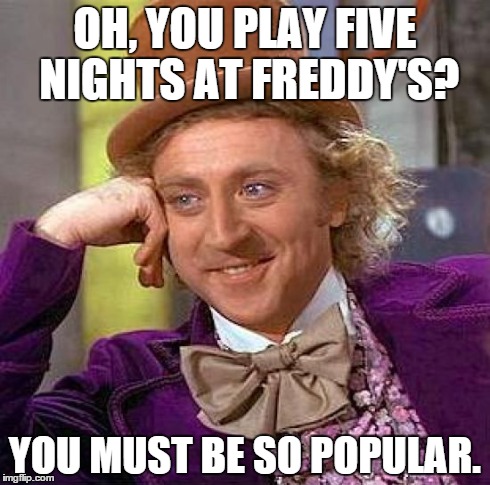 Creepy Condescending Wonka | OH, YOU PLAY FIVE NIGHTS AT FREDDY'S? YOU MUST BE SO POPULAR. | image tagged in memes,creepy condescending wonka | made w/ Imgflip meme maker
