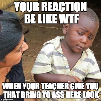 Third World Skeptical Kid | YOUR REACTION BE LIKE WTF WHEN YOUR TEACHER GIVE YOU THAT BRING YO ASS HERE LOOK | image tagged in memes,third world skeptical kid | made w/ Imgflip meme maker