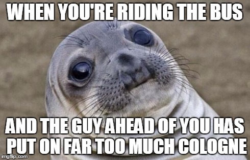 Awkward Moment Sealion | WHEN YOU'RE RIDING THE BUS AND THE GUY AHEAD OF YOU HAS PUT ON FAR TOO MUCH COLOGNE | image tagged in memes,awkward moment sealion | made w/ Imgflip meme maker