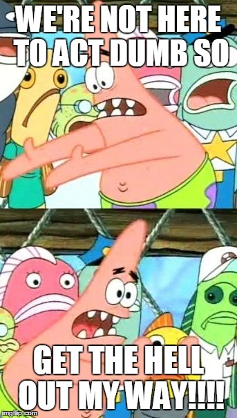 Put It Somewhere Else Patrick Meme | WE'RE NOT HERE TO ACT DUMB SO GET THE HELL OUT MY WAY!!!! | image tagged in memes,put it somewhere else patrick | made w/ Imgflip meme maker