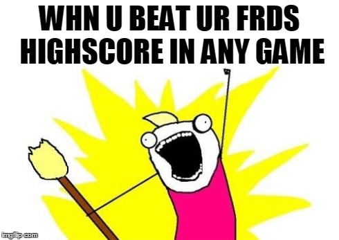 X All The Y | WHN U BEAT UR FRDS HIGHSCORE IN ANY GAME | image tagged in memes,x all the y | made w/ Imgflip meme maker