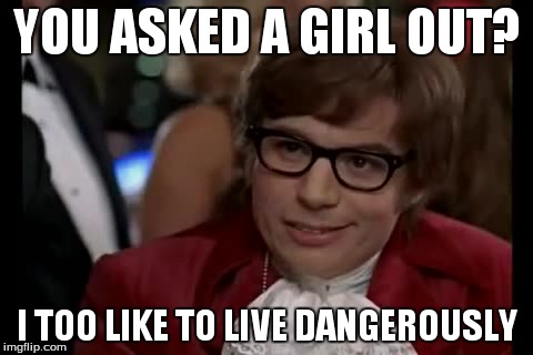 I Too Like To Live Dangerously | YOU ASKED A GIRL OUT? I TOO LIKE TO LIVE DANGEROUSLY | image tagged in memes,i too like to live dangerously | made w/ Imgflip meme maker