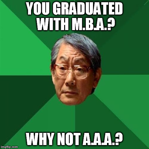 High Expectations Asian Father Meme | YOU GRADUATED WITH M.B.A.? WHY NOT A.A.A.? | image tagged in memes,high expectations asian father,education,school,graduate,funny | made w/ Imgflip meme maker