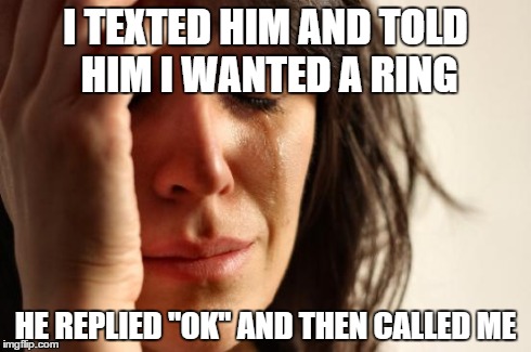 First World Problems | I TEXTED HIM AND TOLD HIM I WANTED A RING HE REPLIED "OK" AND THEN CALLED ME | image tagged in memes,first world problems | made w/ Imgflip meme maker