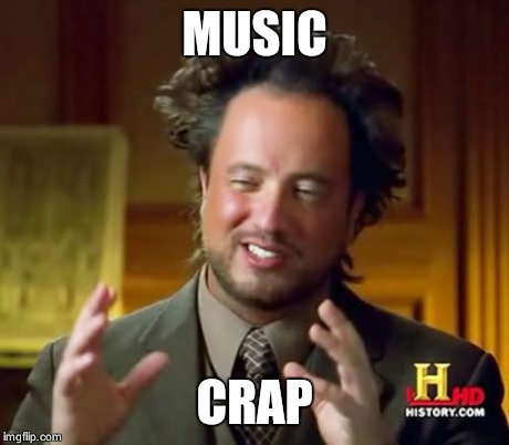 Ancient Aliens Meme | MUSIC CRAP | image tagged in memes,ancient aliens | made w/ Imgflip meme maker