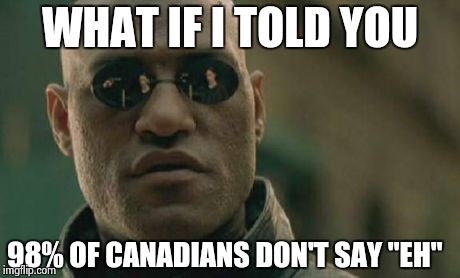 Stereotypes... | WHAT IF I TOLD YOU 98% OF CANADIANS DON'T SAY "EH" | image tagged in memes,matrix morpheus | made w/ Imgflip meme maker
