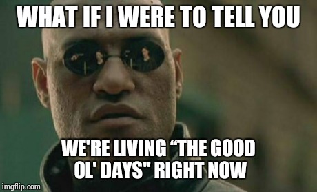 Matrix Morpheus | WHAT IF I WERE TO TELL YOU WE'RE LIVING “THE GOOD OL' DAYS" RIGHT NOW | image tagged in memes,matrix morpheus | made w/ Imgflip meme maker