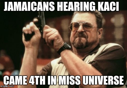 Am I The Only One Around Here Meme | JAMAICANS HEARING KACI CAME 4TH IN MISS UNIVERSE | image tagged in memes,am i the only one around here | made w/ Imgflip meme maker