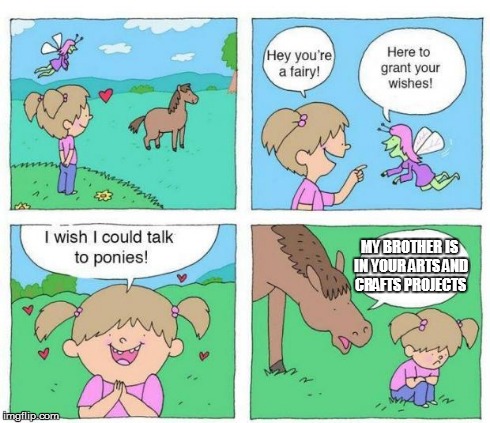 Talk to Ponies | MY BROTHER IS IN YOUR ARTS AND CRAFTS PROJECTS | image tagged in talk to ponies | made w/ Imgflip meme maker