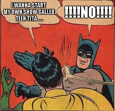 Batman Slapping Robin Meme | I WANNA START MY OWN SHOW CALLED TEEN TITA
.... !!!!NO!!!! | image tagged in memes,batman slapping robin | made w/ Imgflip meme maker