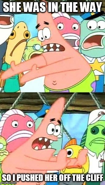 Put It Somewhere Else Patrick | SHE WAS IN THE WAY SO I PUSHED HER OFF THE CLIFF | image tagged in memes,put it somewhere else patrick | made w/ Imgflip meme maker
