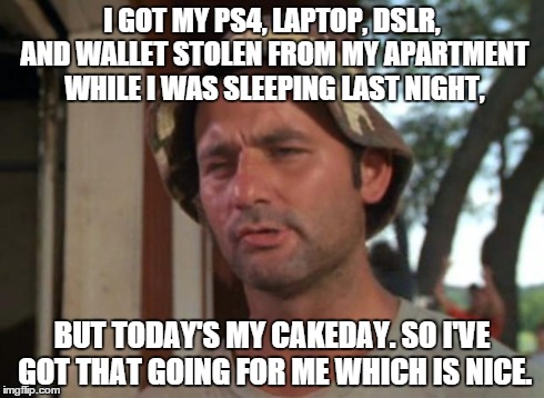 So I Got That Goin For Me Which Is Nice Meme | I GOT MY PS4, LAPTOP, DSLR, AND WALLET STOLEN FROM MY APARTMENT WHILE I WAS SLEEPING LAST NIGHT, BUT TODAY'S MY CAKEDAY. SO I'VE GOT THAT GO | image tagged in memes,so i got that goin for me which is nice,AdviceAnimals | made w/ Imgflip meme maker
