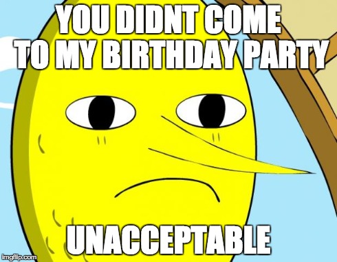 Unacceptable Lemongrab | YOU DIDNT COME TO MY BIRTHDAY PARTY UNACCEPTABLE | image tagged in unacceptable lemongrab,adventure time | made w/ Imgflip meme maker