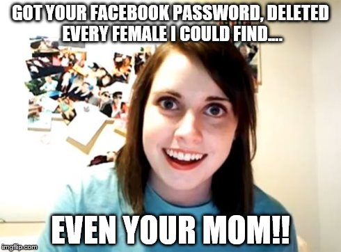 Overly Attached Girlfriend | GOT YOUR FACEBOOK PASSWORD, DELETED EVERY FEMALE I COULD FIND.... EVEN YOUR MOM!! | image tagged in memes,overly attached girlfriend | made w/ Imgflip meme maker