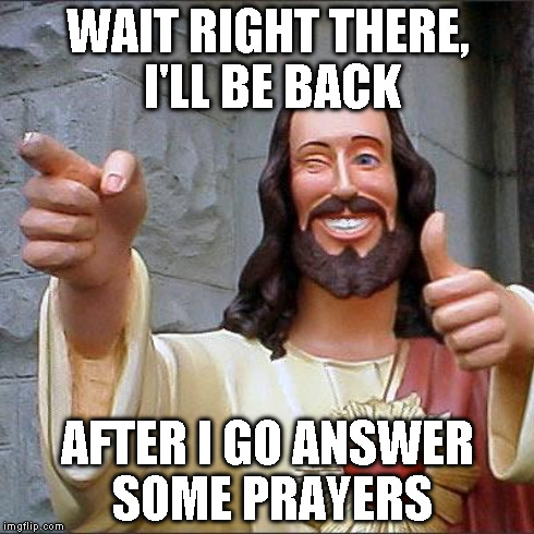 WAIT RIGHT THERE, I'LL BE BACK AFTER I GO ANSWER SOME PRAYERS | made w/ Imgflip meme maker