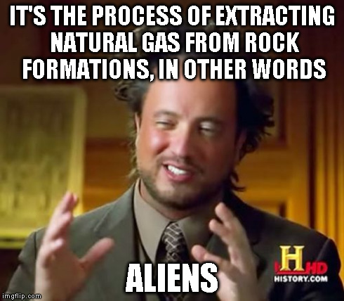 Ancient Aliens Meme | IT'S THE PROCESS OF EXTRACTING NATURAL GAS FROM ROCK FORMATIONS, IN OTHER WORDS ALIENS | image tagged in memes,ancient aliens | made w/ Imgflip meme maker
