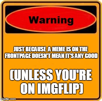 Warning Sign | JUST BECAUSE  A MEME IS ON THE FRONTPAGE DOESN'T MEAN IT'S ANY GOOD (UNLESS YOU'RE ON IMGFLIP) | image tagged in memes,warning sign | made w/ Imgflip meme maker