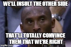 Questionable Strategy Kobe | WE'LL INSULT THE OTHER SIDE THAT'LL TOTALLY CONVINCE THEM THAT WE'RE RIGHT | image tagged in memes,questionable strategy kobe | made w/ Imgflip meme maker