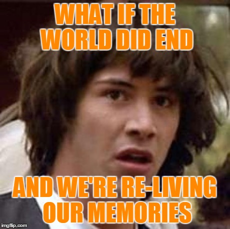 Conspiracy Keanu | WHAT IF THE WORLD DID END AND WE'RE RE-LIVING OUR MEMORIES | image tagged in memes,conspiracy keanu | made w/ Imgflip meme maker