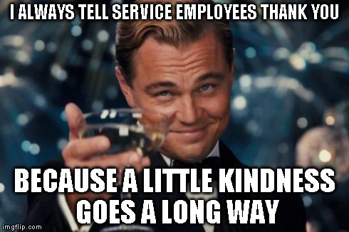 Leonardo Dicaprio Cheers Meme | I ALWAYS TELL SERVICE EMPLOYEES THANK YOU BECAUSE A LITTLE KINDNESS GOES A LONG WAY | image tagged in memes,leonardo dicaprio cheers | made w/ Imgflip meme maker