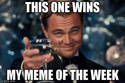 Leonardo Dicaprio Cheers Meme | THIS ONE WINS MY MEME OF THE WEEK | image tagged in memes,leonardo dicaprio cheers | made w/ Imgflip meme maker