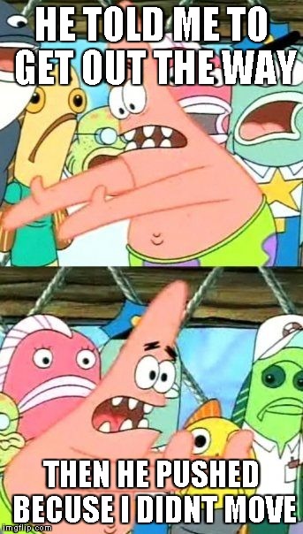 Put It Somewhere Else Patrick | HE TOLD ME TO GET OUT THE WAY THEN HE PUSHED BECUSE I DIDNT MOVE | image tagged in memes,put it somewhere else patrick | made w/ Imgflip meme maker