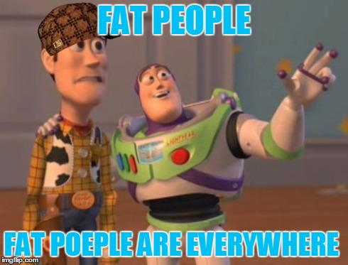 X, X Everywhere | FAT PEOPLE FAT POEPLE ARE EVERYWHERE | image tagged in memes,x x everywhere,scumbag | made w/ Imgflip meme maker