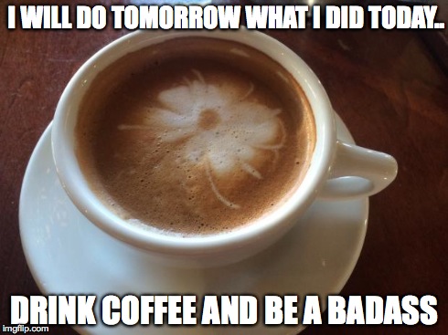 Coffee | I WILL DO TOMORROW WHAT I DID TODAY.. DRINK COFFEE AND BE A BADASS | image tagged in coffee | made w/ Imgflip meme maker
