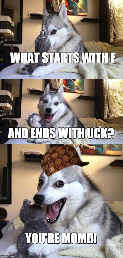 Bad Pun Dog Meme | WHAT STARTS WITH F AND ENDS WITH UCK? YOU'RE MOM!!! | image tagged in memes,bad pun dog,scumbag | made w/ Imgflip meme maker