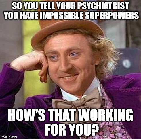 Creepy Condescending Wonka Meme | SO YOU TELL YOUR PSYCHIATRIST YOU HAVE IMPOSSIBLE SUPERPOWERS HOW'S THAT WORKING FOR YOU? | image tagged in memes,creepy condescending wonka | made w/ Imgflip meme maker
