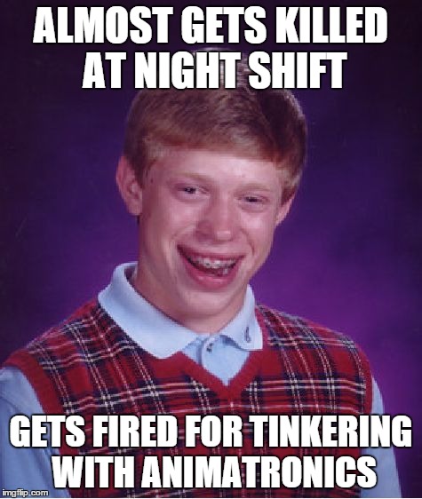 Bad Luck Brian Meme | ALMOST GETS KILLED AT NIGHT SHIFT GETS FIRED FOR TINKERING WITH ANIMATRONICS | image tagged in memes,bad luck brian | made w/ Imgflip meme maker