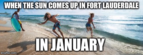 January beach | WHEN THE SUN COMES UP IN FORT LAUDERDALE IN JANUARY | image tagged in fort lauderdale beach,memes,winter | made w/ Imgflip meme maker