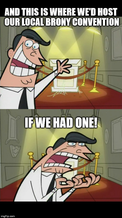 Timmy Turner's Dad Wants a Brony Convention | AND THIS IS WHERE WE'D HOST OUR LOCAL BRONY CONVENTION IF WE HAD ONE! | image tagged in my little pony,brony,bronies,timmy turner's dad,fairly oddparents,if i had one | made w/ Imgflip meme maker