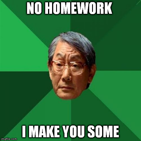High Expectations Asian Father Meme | NO HOMEWORK I MAKE YOU SOME | image tagged in memes,high expectations asian father | made w/ Imgflip meme maker