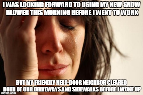 First World Problems Meme | I WAS LOOKING FORWARD TO USING MY NEW SNOW BLOWER THIS MORNING BEFORE I WENT TO WORK BUT MY FRIENDLY NEXT-DOOR NEIGHBOR CLEARED BOTH OF OUR  | image tagged in memes,first world problems,AdviceAnimals | made w/ Imgflip meme maker